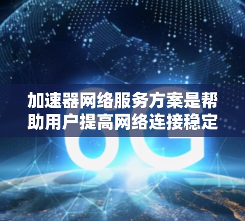 加速器网络服务方案是帮助用户提高网络连接稳定性和速度的重要工具，适用于视频流、直播流等多种场景。以下是对该方案的详细分析