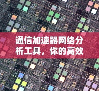 通信加速器网络分析工具，你的高效通信伙伴