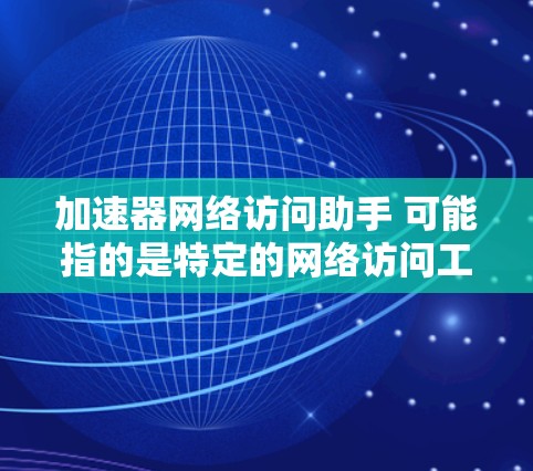 加速器网络访问助手 可能指的是特定的网络访问工具或应用程序，具体含义可能因实施平台或开发者而异。以下是一些可能的解释和使用方法