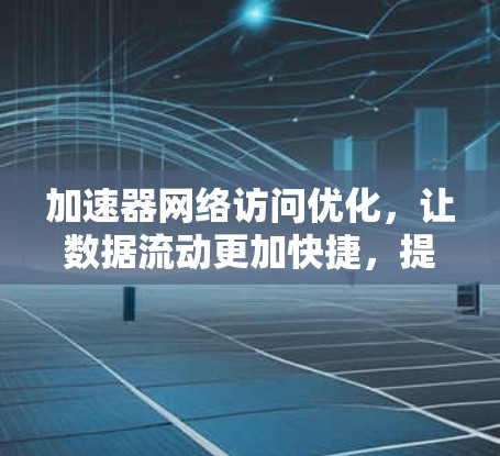 加速器网络访问优化，让数据流动更加快捷，提升网络效率