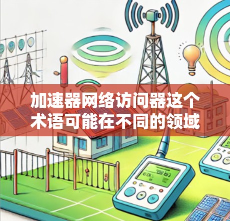 加速器网络访问器这个术语可能在不同的领域或应用中有所不同，但可以理解为一种用于网络环境中的工具或方法，用于管理网络设备的访问权限或优化网络访问性能。以下是一些可能的解释和步骤