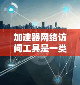 加速器网络访问工具是一类帮助用户快速下载和访问网络资源的软件工具。以下是对这些工具的详细分析