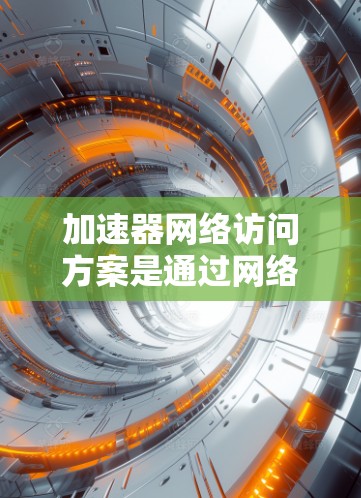 加速器网络访问方案是通过网络连接加速器来提升网络性能的重要技术。以下是对其的理解和实施步骤