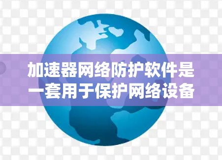 加速器网络防护软件是一套用于保护网络设备和服务器免受恶意攻击的系统。它结合了多种技术，包括防病毒、防火墙、自动检测和反工程攻击等，旨在阻止恶意软件的扩散，保障网络安全。以下是对该技术的详细总结