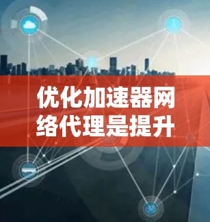 优化加速器网络代理是提升网络性能的重要步骤，通过有效的优化可以显著提高网络可用性。以下是优化加速器网络代理的详细步骤