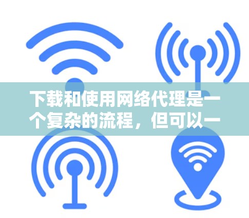 下载和使用网络代理是一个复杂的流程，但可以一步步来解决。以下是一个详细的步骤指南，帮助你顺利下载和使用网络代理