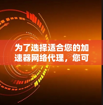 为了选择适合您的加速器网络代理，您可以按照以下步骤进行