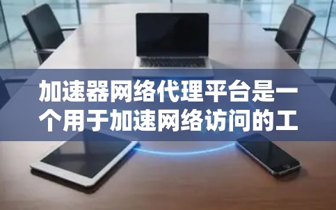 加速器网络代理平台是一个用于加速网络访问的工具或服务，支持从服务器到PC或手机等设备的快速连接。以下是基于用户反馈和分析的总结