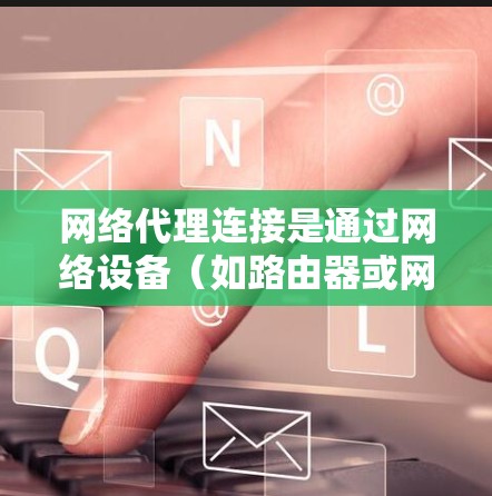 网络代理连接是通过网络设备（如路由器或网线）连接到外部网络以实现快速访问互联网的方法。以下是对网络代理连接的详细说明