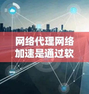 网络代理网络加速是通过软件工具优化电脑网络连接速度的一种有效方法。以下是关于网络代理网络加速的详细信息