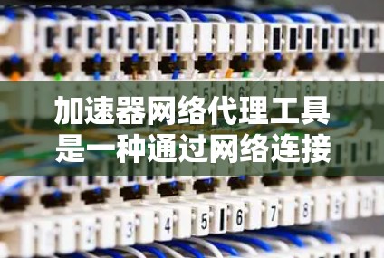 加速器网络代理工具是一种通过网络连接到服务器或云端服务的加速器或自动化工具，旨在帮助用户管理软件安装、更新、下载等任务，省时省力，但需注意其配置、依赖性和安全因素