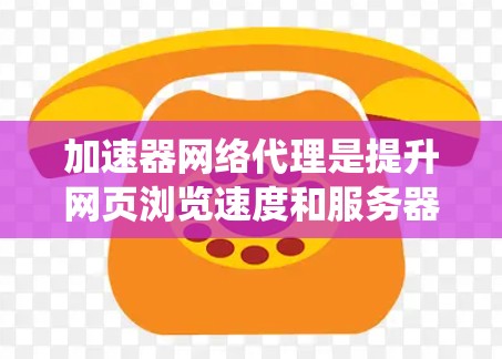 加速器网络代理是提升网页浏览速度和服务器稳定性的重要工具，尤其适用于高负载场景。以下是对加速器网络代理的系统分析和总结