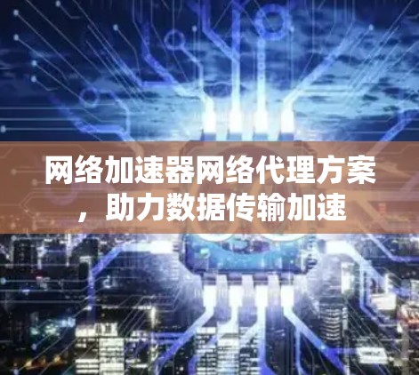 网络加速器网络代理方案，助力数据传输加速