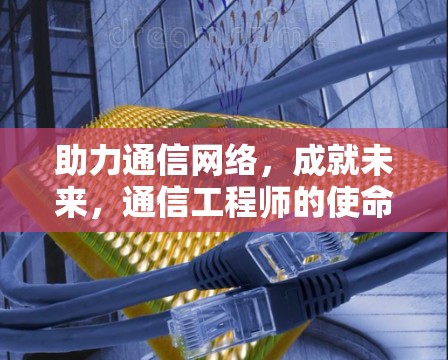 助力通信网络，成就未来，通信工程师的使命与担当