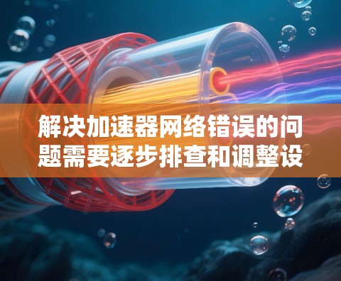 解决加速器网络错误的问题需要逐步排查和调整设置。以下是详细的步骤