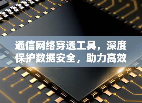 通信网络穿透工具，深度保护数据安全，助力高效通信