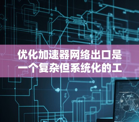 优化加速器网络出口是一个复杂但系统化的工程，涉及多个方面的优化。以下是对该过程的详细分步说明