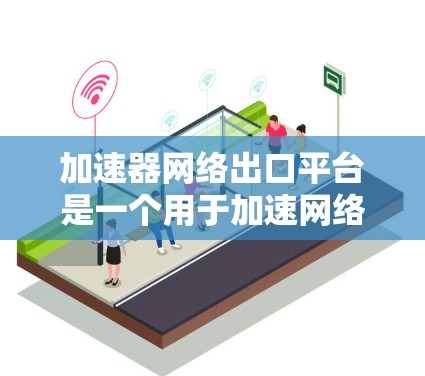 加速器网络出口平台是一个用于加速网络设备的平台，通常涉及从某个国家出口网络设备，加速网络性能。以下是关于该平台的详细信息