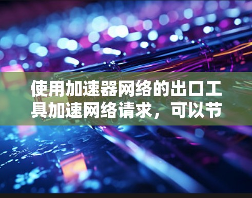 使用加速器网络的出口工具加速网络请求，可以节省时间，但需要谨慎操作。以下是一个分步指南，帮助您有效使用出口工具