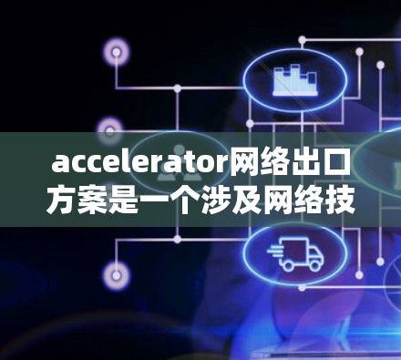 accelerator网络出口方案是一个涉及网络技术、软件开发、合规性、专利保护以及实际应用的综合方案。以下是一些关键点和步骤，帮助您设计一个有效的网络出口方案