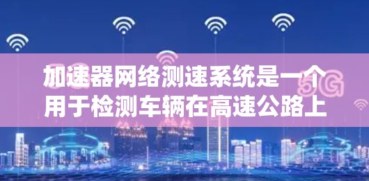加速器网络测速系统是一个用于检测车辆在高速公路上是否遵守交通规则的先进测速设备。以下是对该系统的详细分析