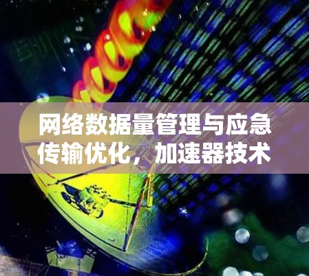 网络数据量管理与应急传输优化，加速器技术的新解决方案