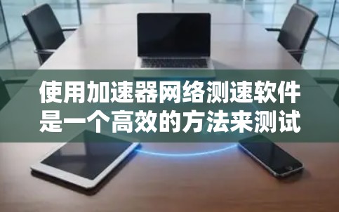 使用加速器网络测速软件是一个高效的方法来测试和优化网络性能。以下是一个详细的步骤指南，帮助您顺利使用该软件