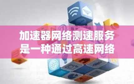 加速器网络测速服务是一种通过高速网络监控车辆速度的系统，广泛应用于测试车辆在高速公路上的表现。以下是对该服务的详细分析