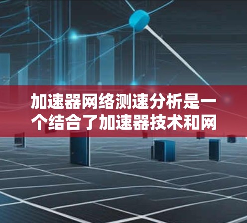 加速器网络测速分析是一个结合了加速器技术和网络测速分析的概念，通常涉及在特定网络环境中使用加速器来加速数据传输，并通过网络测速技术来优化网络性能和分析数据传输速度。以下是对该主题的详细分步解释