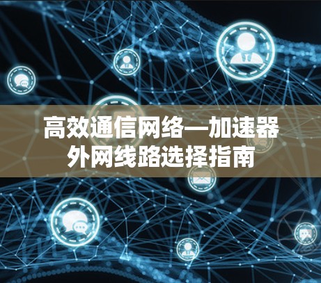 高效通信网络—加速器外网线路选择指南