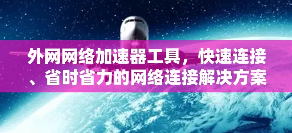 外网网络加速器工具，快速连接、省时省力的网络连接解决方案