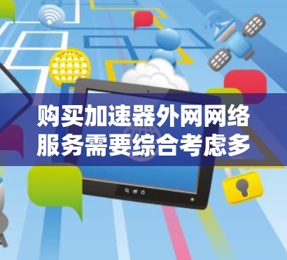 购买加速器外网网络服务需要综合考虑多个因素，以确保最佳的网络性能和用户体验。以下是详细的步骤和建议