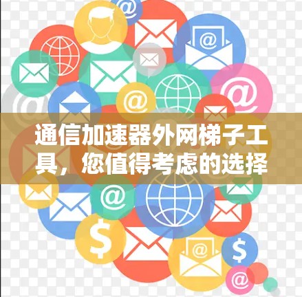 通信加速器外网梯子工具，您值得考虑的选择