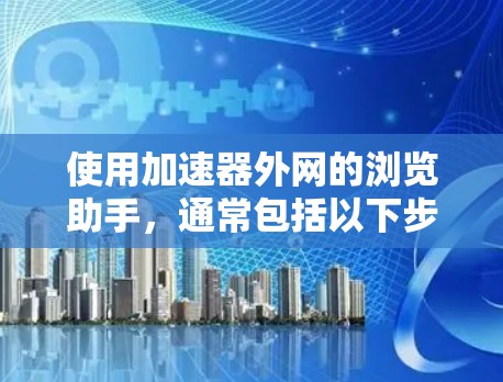 使用加速器外网的浏览助手，通常包括以下步骤