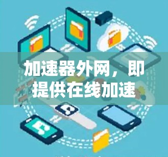 加速器外网，即提供在线加速器的网站，旨在提升网页加载速度和下载速度。以下是对加速器外网浏览体验的详细总结
