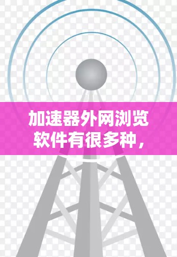加速器外网浏览软件有很多种，能够帮助用户加速外网的浏览速度，提升用户体验。以下是一些常见的加速软件推荐，帮助您加速外网浏览