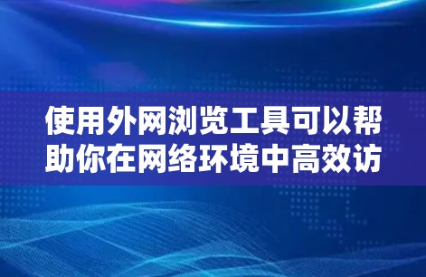 使用外网浏览工具可以帮助你在网络环境中高效访问网页，提升网页加载速度。以下是一个逐步指南，帮助你使用外网浏览工具