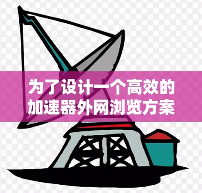 为了设计一个高效的加速器外网浏览方案，我们首先明确目标，在网页加载时自动访问外部服务器，提升网页加载速度，同时优化性能和安全。以下是详细的方案设计和步骤说明