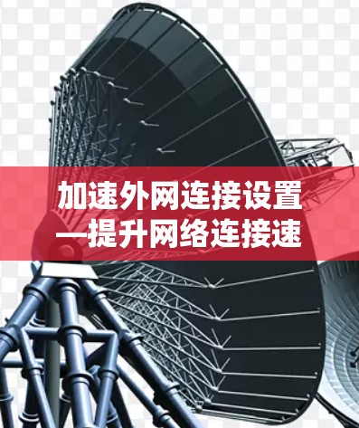 加速外网连接设置—提升网络连接速度的快捷之道