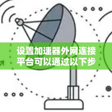 设置加速器外网连接平台可以通过以下步骤进行