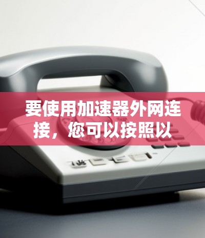 要使用加速器外网连接，您可以按照以下步骤进行操作