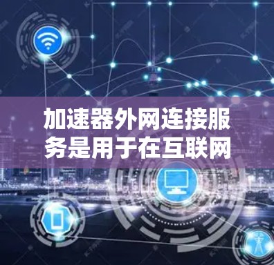 加速器外网连接服务是用于在互联网上加速下载或处理外部文件的工具。以下是对该主题的详细总结和分析