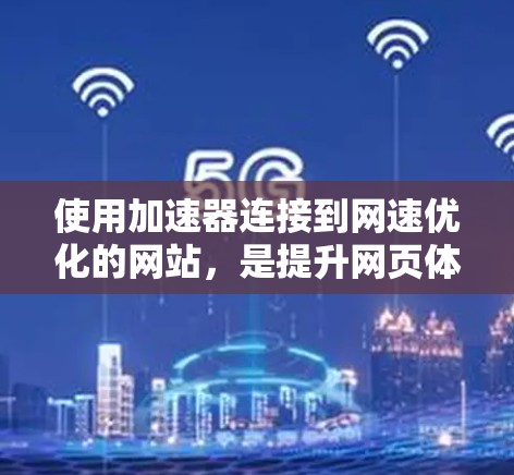 使用加速器连接到网速优化的网站，是提升网页体验的重要方法。以下是一步步的指南，帮助你有效地使用加速器