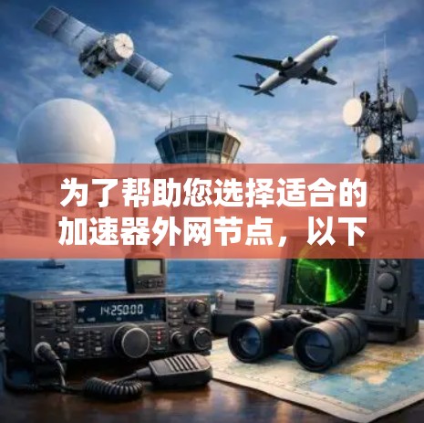 为了帮助您选择适合的加速器外网节点，以下是一个结构化的推荐指南，涵盖主要因素和操作步骤