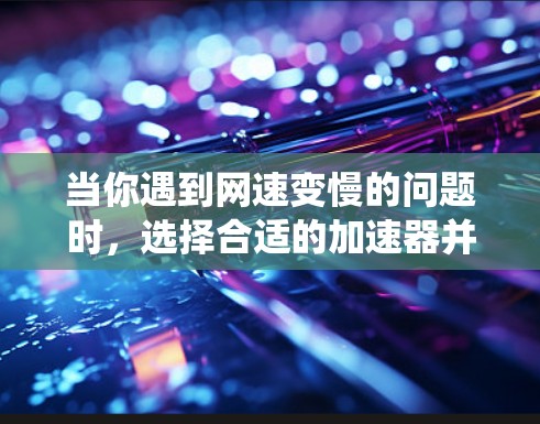 当你遇到网速变慢的问题时，选择合适的加速器并合理配置功能可以有效提升下载速度。以下是一个系统化的步骤指南，帮助你解决这一问题