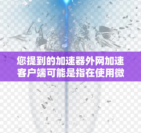您提到的加速器外网加速客户端可能是指在使用微信或QQ时，通过外网设备加速数据的加速工具。以下是几种常见的解决方案