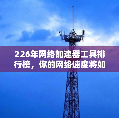 226年网络加速器工具排行榜，你的网络速度将如何升级？