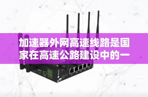 加速器外网高速线路是国家在高速公路建设中的一项重要工程，旨在提高高速公路的使用效率和安全性。该线路位于全国高速公路网的重要位置，是连接 accelerate 站与高速公路的主要通道