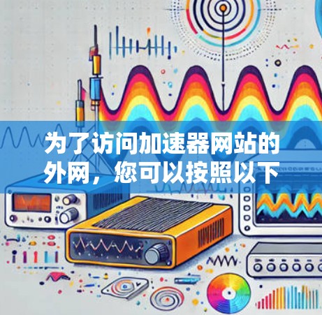 为了访问加速器网站的外网，您可以按照以下步骤进行操作