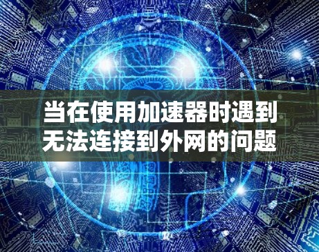 当在使用加速器时遇到无法连接到外网的问题，可以按照以下步骤逐步排查和解决问题
